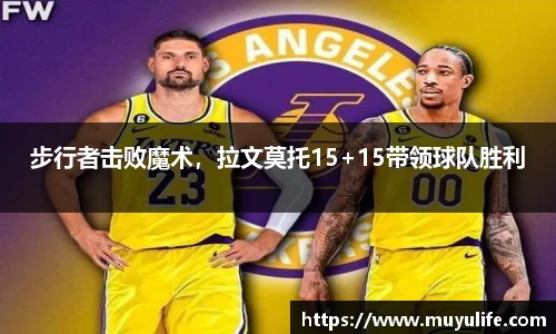 步行者击败魔术，拉文莫托15+15带领球队胜利