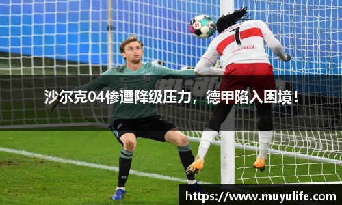 沙尔克04惨遭降级压力，德甲陷入困境！