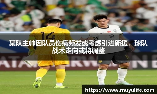 某队主帅因队员伤病频发或考虑引进新援，球队战术走向或将调整