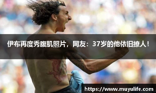 伊布再度秀腹肌照片，网友：37岁的他依旧撩人！