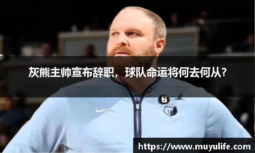 灰熊主帅宣布辞职，球队命运将何去何从？