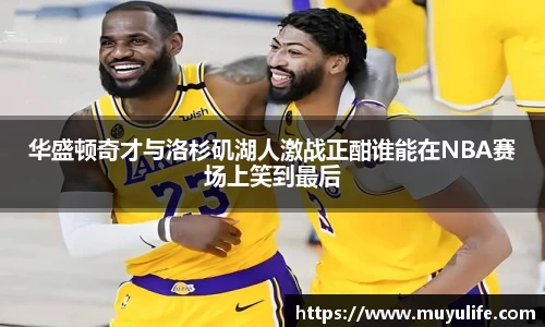 华盛顿奇才与洛杉矶湖人激战正酣谁能在NBA赛场上笑到最后