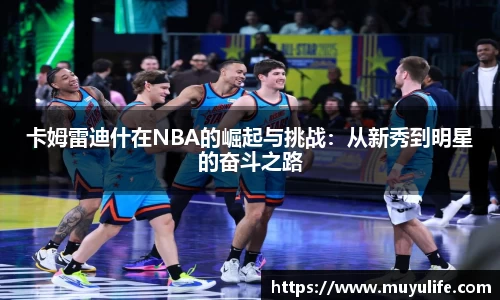 卡姆雷迪什在NBA的崛起与挑战：从新秀到明星的奋斗之路