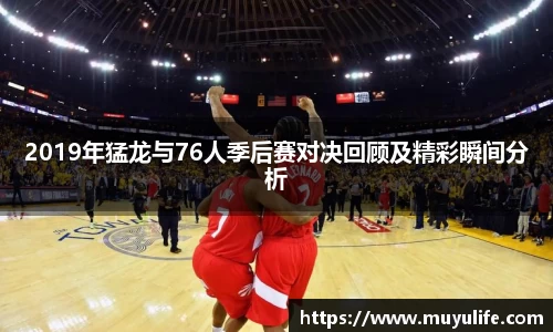 2019年猛龙与76人季后赛对决回顾及精彩瞬间分析