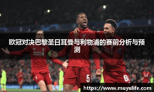 欧冠对决巴黎圣日耳曼与利物浦的赛前分析与预测