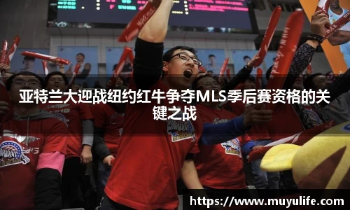 亚特兰大迎战纽约红牛争夺MLS季后赛资格的关键之战