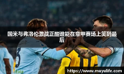 国米与弗洛伦激战正酣谁能在意甲赛场上笑到最后
