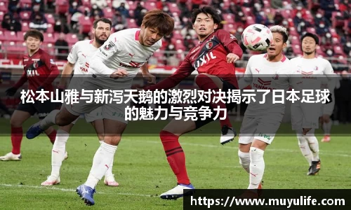 松本山雅与新泻天鹅的激烈对决揭示了日本足球的魅力与竞争力
