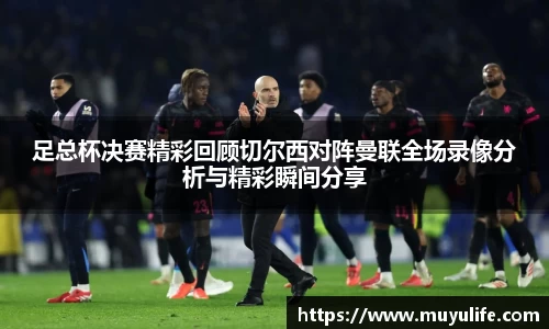 足总杯决赛精彩回顾切尔西对阵曼联全场录像分析与精彩瞬间分享
