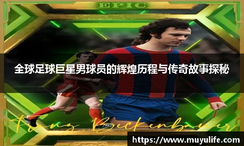 全球足球巨星男球员的辉煌历程与传奇故事探秘